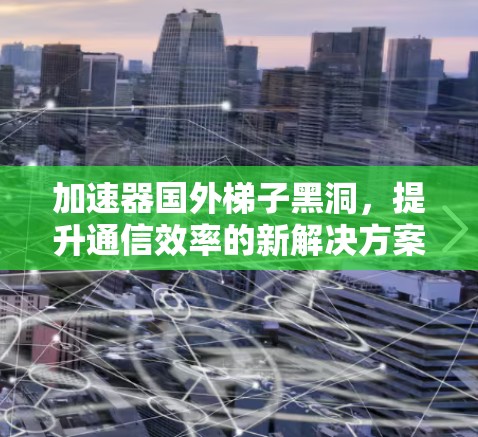 加速器国外梯子黑洞，提升通信效率的新解决方案