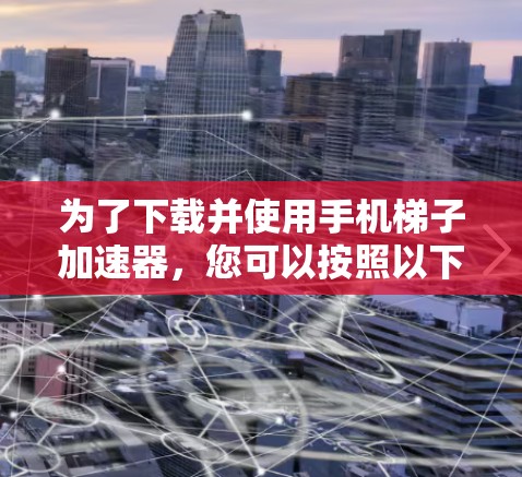 为了下载并使用手机梯子加速器，您可以按照以下步骤进行