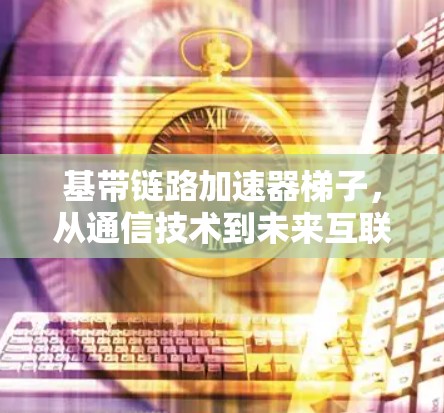 基带链路加速器梯子，从通信技术到未来互联网的突破