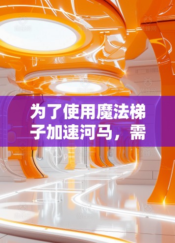 为了使用魔法梯子加速河马，需理解魔法梯子的能量传递机制及其能量转化的重要性。以下是逐步解决方案