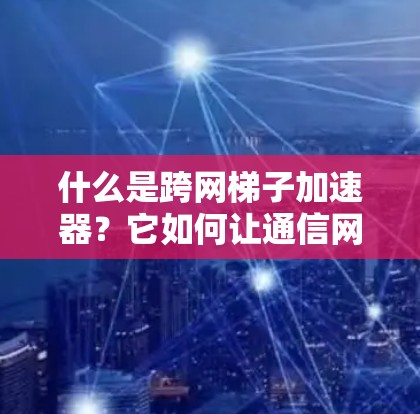 什么是跨网梯子加速器？它如何让通信网络更加高效？