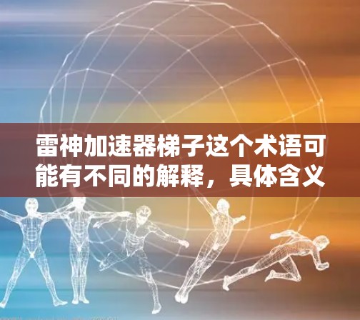 雷神加速器梯子这个术语可能有不同的解释，具体含义需要结合上下文来判断。以下是一些可能的解释