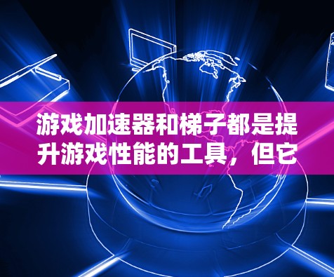 游戏加速器和梯子都是提升游戏性能的工具，但它们在功能和适用性上有所不同。以下是对它们的详细分析