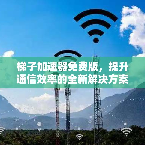 梯子加速器免费版，提升通信效率的全新解决方案
