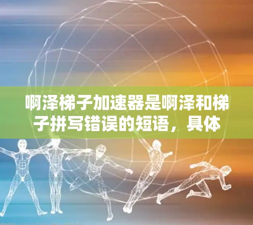 啊泽梯子加速器是啊泽和梯子拼写错误的短语，具体分析如下