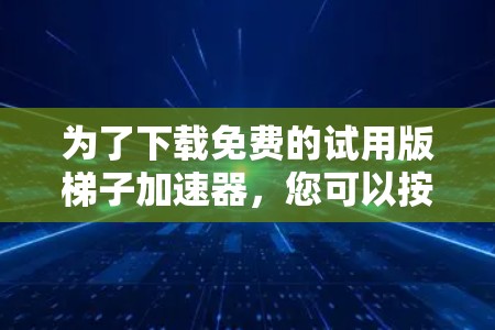 为了下载免费的试用版梯子加速器，您可以按照以下步骤进行