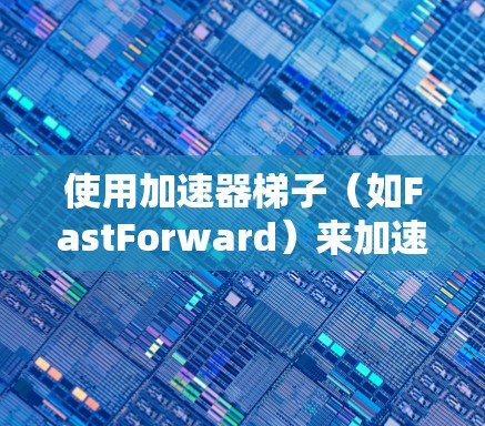 使用加速器梯子（如FastForward）来加速软件或输入路径，以下是清晰的步骤指南