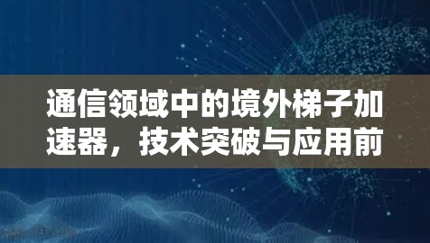 通信领域中的境外梯子加速器,技术突破与应用前景 通信领域中的境外梯子加速器,技术突破与应用前景