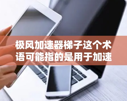 极风加速器梯子这个术语可能指的是用于加速物体或设备的一种结构，其中梯子可能作为支撑结构的一部分。以下是一些可能的解释和应用方向
