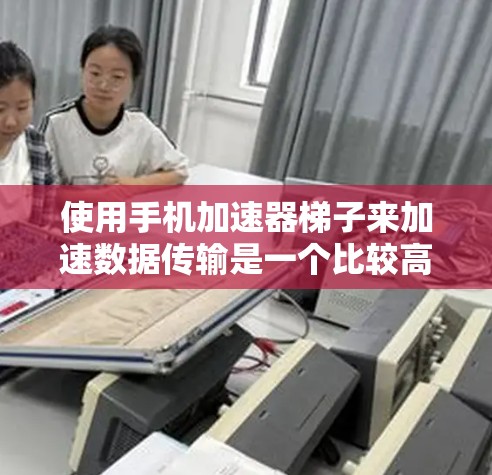 使用手机加速器梯子来加速数据传输是一个比较高效的方法，以下是详细的步骤和注意事项