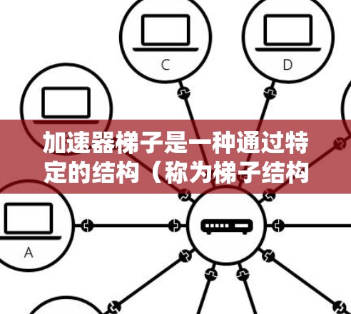 加速器梯子是一种通过特定的结构（称为梯子结构）来分解和优化代码的工具。其核心思想是通过层级化的结构，将复杂的代码段拆分为更小、更高效的子代码，从而提高整体代码的效率和可维护性
