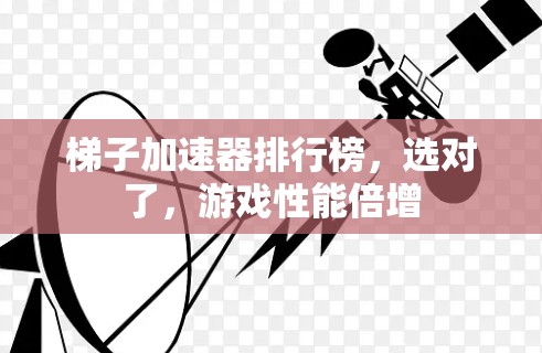 梯子加速器排行榜，选对了，游戏性能倍增
