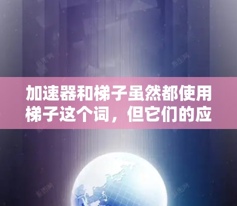 加速器和梯子虽然都使用梯子这个词，但它们的应用和用途不同。以下是它们的区别