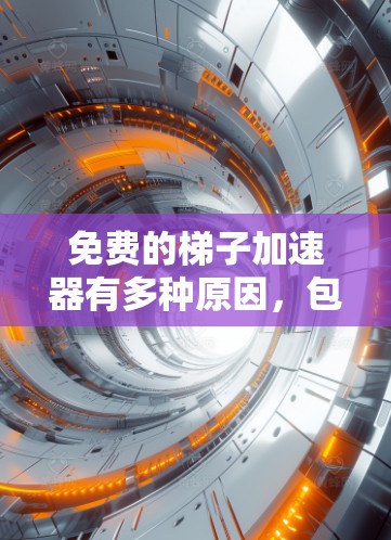 免费的梯子加速器有多种原因，包括价格、资源、功能、用户群体、用户体验、支持以及适用范围。以下是对这些原因的详细分析