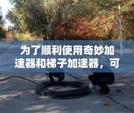 为了顺利使用奇妙加速器和梯子加速器，可以按照以下步骤进行