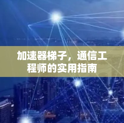 加速器梯子,通信工程师的实用指南 加速器梯子,通信工程师的实用指南