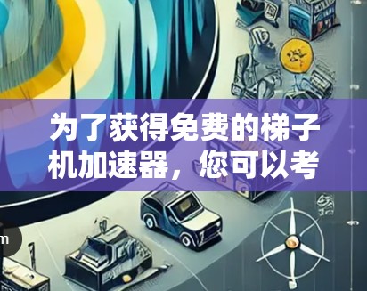 为了获得免费的梯子机加速器，您可以考虑以下几种选项
