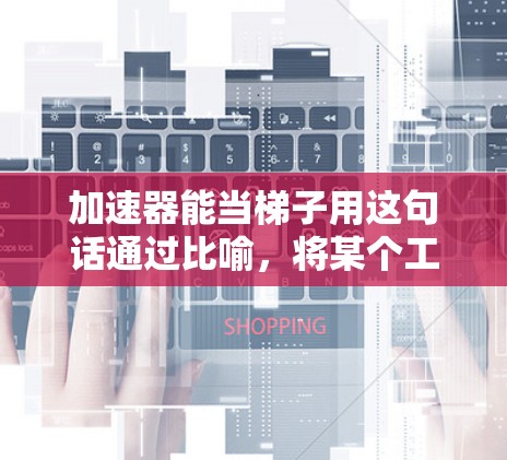 加速器能当梯子用这句话通过比喻,将某个工具或方法比作梯子,用来描述在特定环境中,某些工具如何像梯子一样提升效率或效率。以下是对此句的理解 加速器能当梯子用这句话通过比喻,将某个工具或方法比作梯子,用来描述在特定环境中,某些工具如何像梯子一样提升效率或效率。以下是对此句的理解