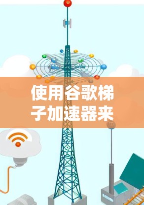 使用谷歌梯子加速器来提升网络连接速度，可以按照以下步骤进行