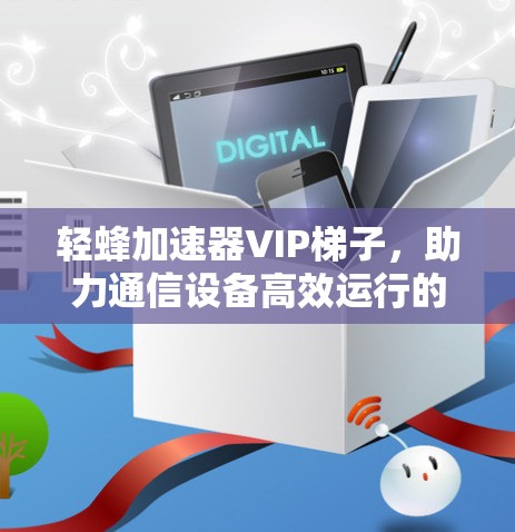 轻蜂加速器VIP梯子，助力通信设备高效运行的全能解