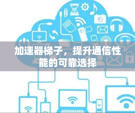 加速器梯子，提升通信性能的可靠选择
