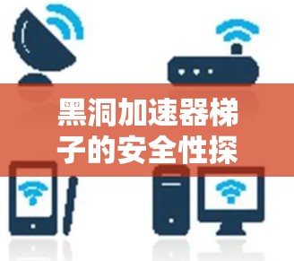黑洞加速器梯子的安全性探讨