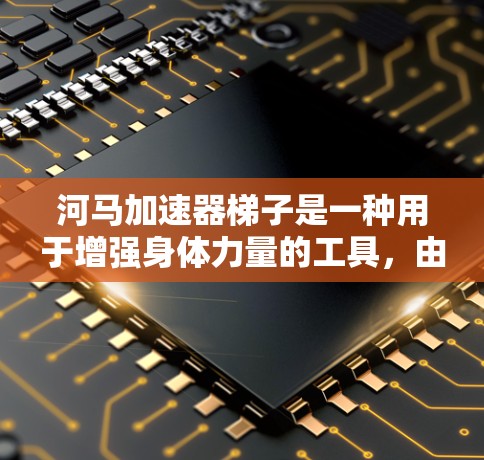 河马加速器梯子是一种用于增强身体力量的工具，由多个梯子和绳子组成，通过折叠形成复杂结构。以下是详细的使用步骤