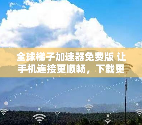 全球梯子加速器免费版 让手机连接更顺畅，下载更轻松