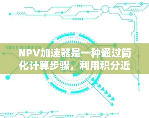 NPV加速器是一种通过简化计算步骤，利用积分近似的方法快速计算净现值（NPV）的方法。以下是对其的理解