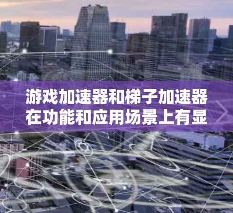 游戏加速器和梯子加速器在功能和应用场景上有显著差异，以下是它们之间的区别及具体使用方法的总结