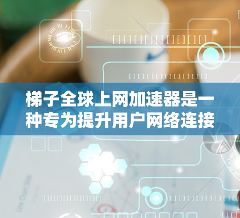 梯子全球上网加速器是一种专为提升用户网络连接速度而设计的设备，通常指的是支持多种网络接口和全球范围内的互联网连接的设备。以下是对梯子全球上网加速器的详细介绍