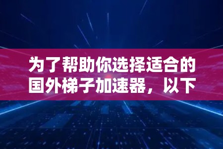 为了帮助你选择适合的国外梯子加速器，以下是详细的分析和推荐