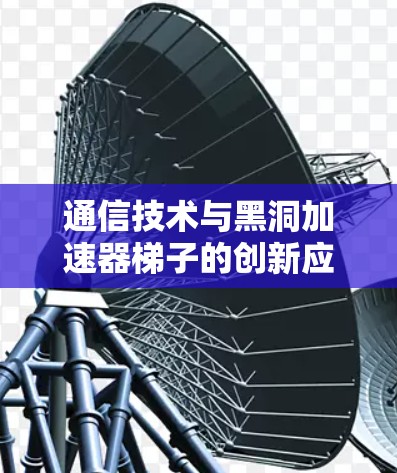 通信技术与黑洞加速器梯子的创新应用