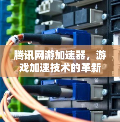 腾讯网游加速器，游戏加速技术的革新与应用