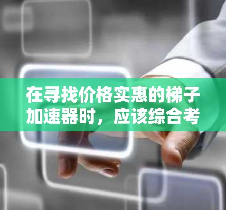 在寻找价格实惠的梯子加速器时，应该综合考虑以下几个关键因素
