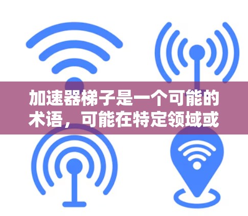 加速器梯子是一个可能的术语，可能在特定领域或上下文中被用来描述一种结构化的工具或方法，类似于梯子的直立结构，帮助加速某种过程或解决问题。以下是对这一概念的逐步解释