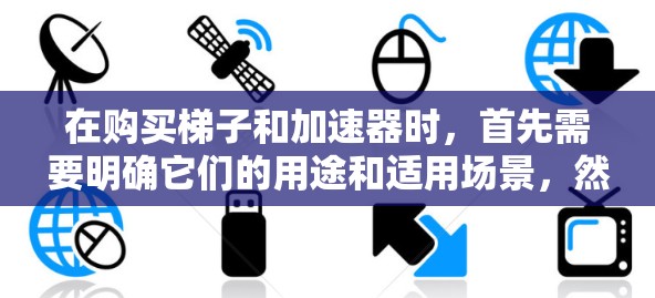 在购买梯子和加速器时，首先需要明确它们的用途和适用场景，然后比较价格，考虑售后服务，以及评估它们在不同使用场所中的适用性。以下是详细的步骤和建议