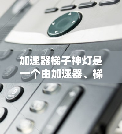 加速器梯子神灯是一个由加速器、梯子和神灯三个元素组成的术语，可能在某个特定的系统或游戏框架中使用，帮助玩家或系统在移动或战斗中更高效地进行。具体含义可能如下