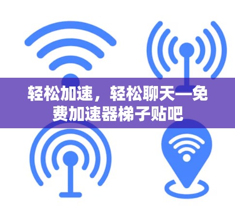轻松加速，轻松聊天—免费加速器梯子贴吧