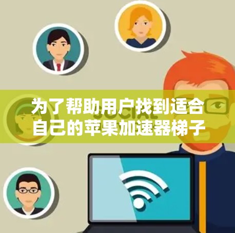 为了帮助用户找到适合自己的苹果加速器梯子，以下是一个详细的步骤指南