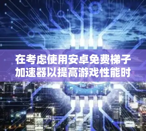 在考虑使用安卓免费梯子加速器以提高游戏性能时，以下是一些步骤性的建议