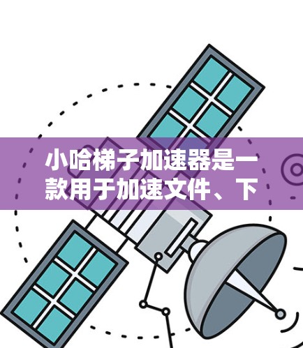 小哈梯子加速器是一款用于加速文件、下载或搜索的工具，旨在提升效率并解决加速过程中的问题。以下是关于该工具的详细信息