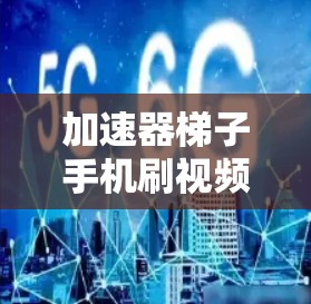 加速器梯子手机刷视频，让视频播放更高效