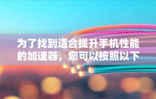 为了找到适合提升手机性能的加速器，您可以按照以下步骤进行选择和使用