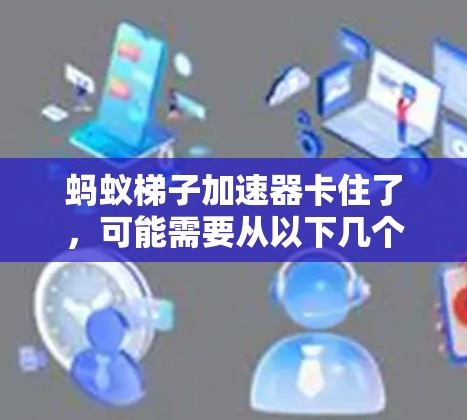 蚂蚁梯子加速器卡住了，可能需要从以下几个方面进行排查和解决