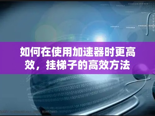 如何在使用加速器时更高效，挂梯子的高效方法