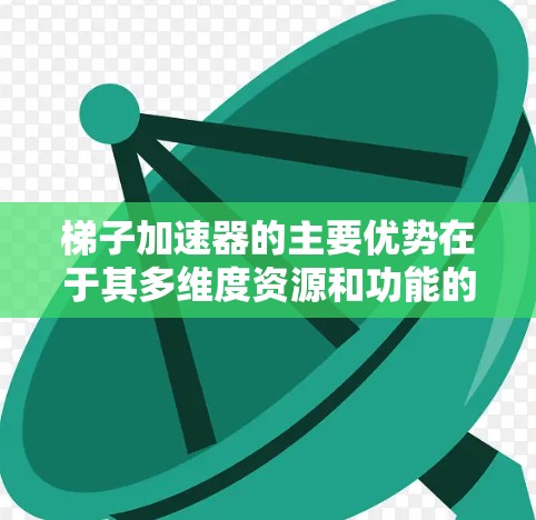梯子加速器的主要优势在于其多维度资源和功能的整合，帮助开发者更快上路并持续成长。以下是对其主要优势的总结