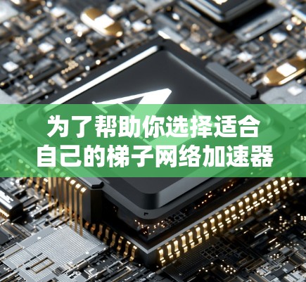 为了帮助你选择适合自己的梯子网络加速器，以下是对各个关键点的整理和建议