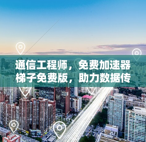 通信工程师，免费加速器梯子免费版，助力数据传输加速
