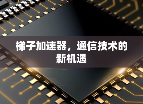 梯子加速器，通信技术的新机遇
